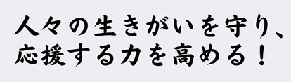 人々の生きがいを守り、応援する力を高める!