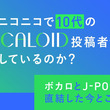 なぜニコニコで10代のボカロ動画投稿者が急増しているのか？ 米津玄師からYOASOBI、Adoへと続く「ボカロ」と「J-POP」が直結した今とこれから