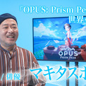 マキタスポーツさんや坂本英城さんらが出演！「『OPUS: Prism Peak』の世界を訪ねて」4日連続公開！(New!!)