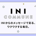 メンバーからのメッセージで彩る、ワクワクする毎日。INIをより身近に感じられるコミュニケーションサービス「INI COMMUNE」スタート(New!!)